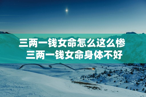 三两一钱女命怎么这么惨  三两一钱女命身体不好
