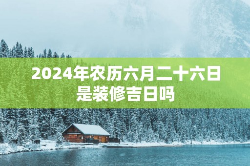 2025年农历六月二十六日是装修吉日吗