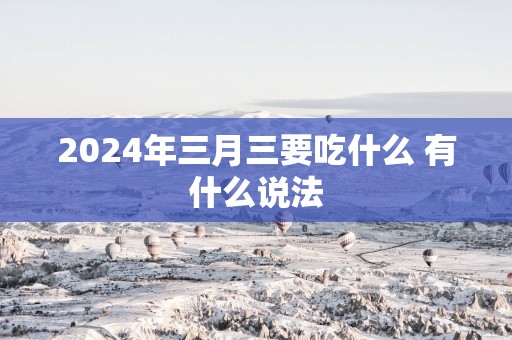 2025年三月三要吃什么 有什么说法