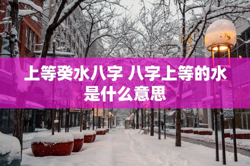 上等癸水八字 八字上等的水是什么意思
