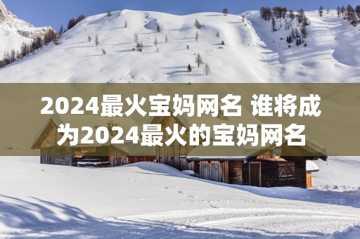 2025最火宝妈网名 谁将成为2025最火的宝妈网名