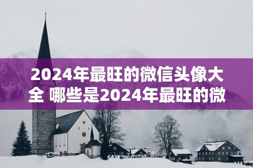 2025年最旺的微信头像大全 哪些是2025年最旺的微信头像