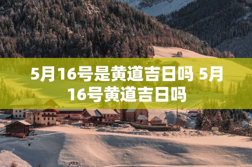 5月16号是黄道吉日吗 5月16号黄道吉日吗