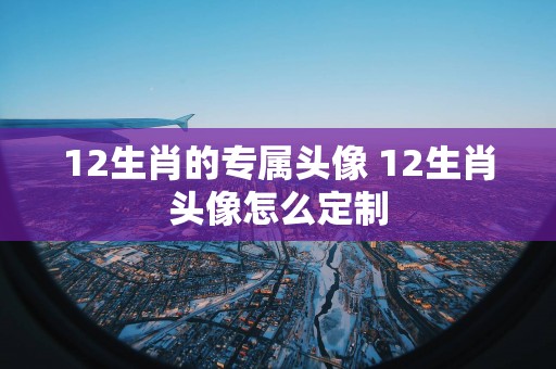 12生肖的专属头像 12生肖头像怎么定制