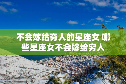 不会嫁给穷人的星座女 哪些星座女不会嫁给穷人
