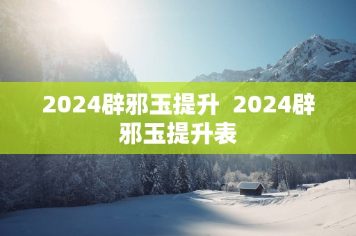 2025辟邪玉提升  2025辟邪玉提升表