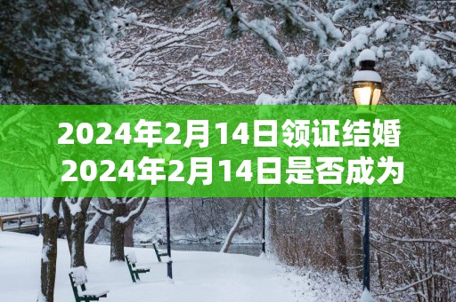 2025年2月14日领证结婚 2025年2月14日是否成为我们的结婚纪念日