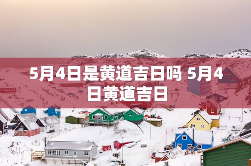 5月4日是黄道吉日吗 5月4日黄道吉日