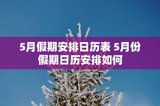 5月假期安排日历表 5月份假期日历安排如何