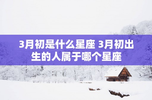 3月初是什么星座 3月初出生的人属于哪个星座