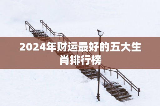 2025年财运最好的五大生肖排行榜