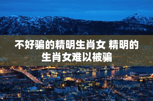 不好骗的精明生肖女 精明的生肖女难以被骗