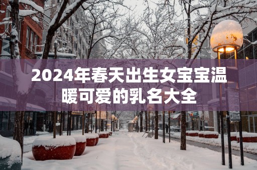 2025年春天出生女宝宝温暖可爱的乳名大全