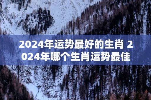 2025年运势最好的生肖 2025年哪个生肖运势最佳