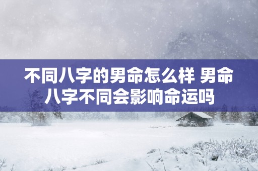 不同八字的男命怎么样 男命八字不同会影响命运吗