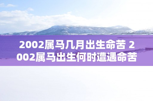 2002属马几月出生命苦 2002属马出生何时遭遇命苦