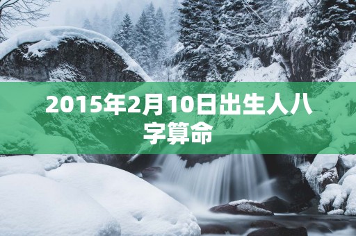 2015年2月10日出生人八字算命