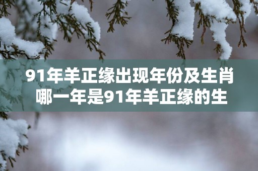 91年羊正缘出现年份及生肖 哪一年是91年羊正缘的生肖年