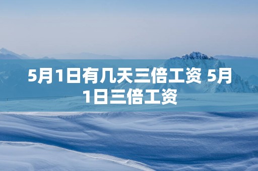 5月1日有几天三倍工资 5月1日三倍工资