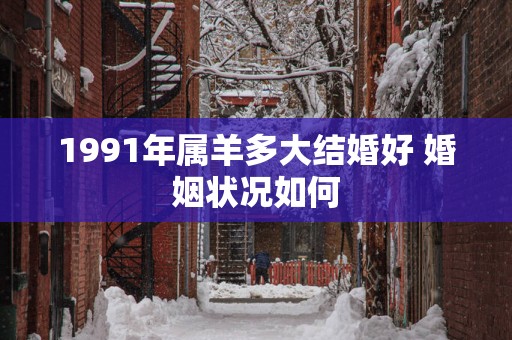 1991年属羊多大结婚好 婚姻状况如何