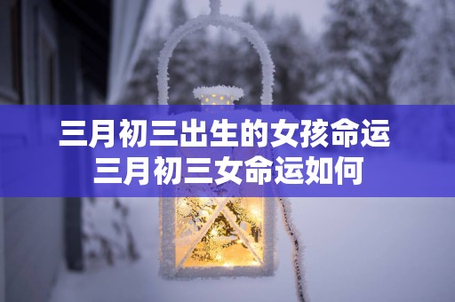三月初三出生的女孩命运 三月初三女命运如何