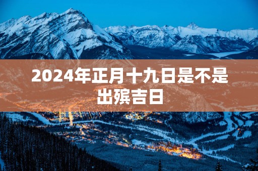 2025年正月十九日是不是出殡吉日