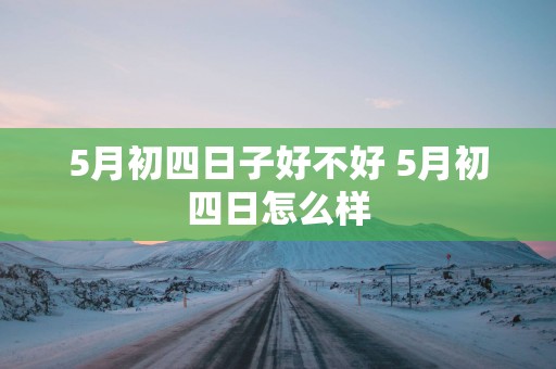 5月初四日子好不好 5月初四日怎么样