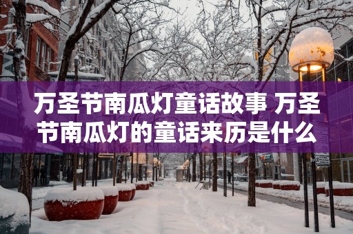 万圣节南瓜灯童话故事 万圣节南瓜灯的童话来历是什么