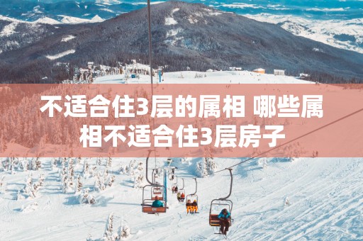 不适合住3层的属相 哪些属相不适合住3层房子