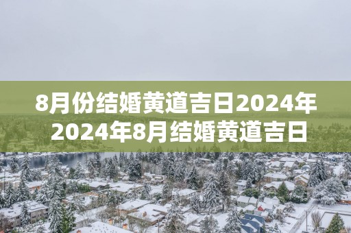 8月份结婚黄道吉日2025年 2025年8月结婚黄道吉日是哪天