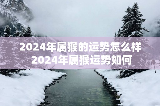 2025年属猴的运势怎么样 2025年属猴运势如何