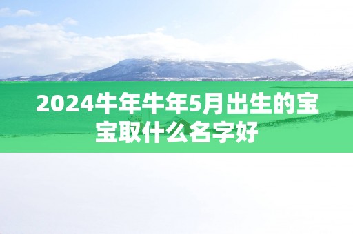 2025蛇年蛇年5月出生的宝宝取什么名字好