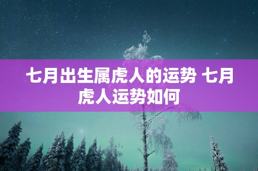 七月出生属虎人的运势 七月虎人运势如何