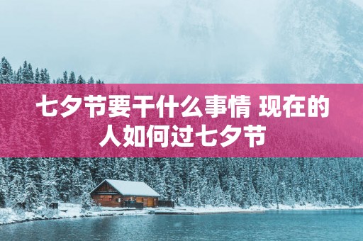 七夕节要干什么事情 现在的人如何过七夕节