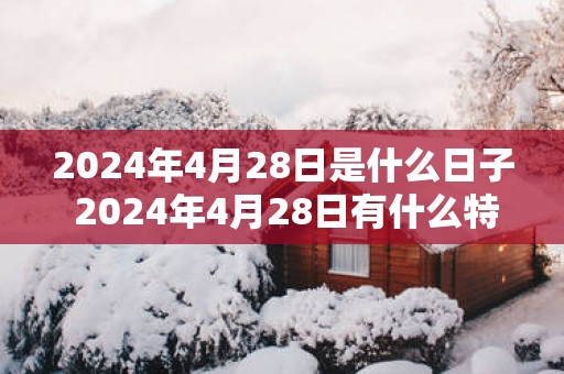 2025年4月28日是什么日子 2025年4月28日有什么特别的