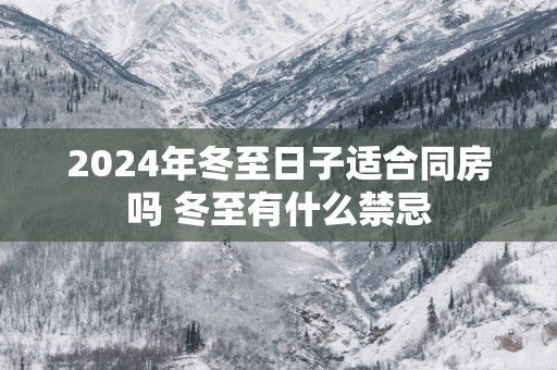 2025年冬至日子适合同房吗 冬至有什么禁忌