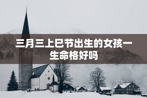 三月三上巳节出生的女孩一生命格好吗