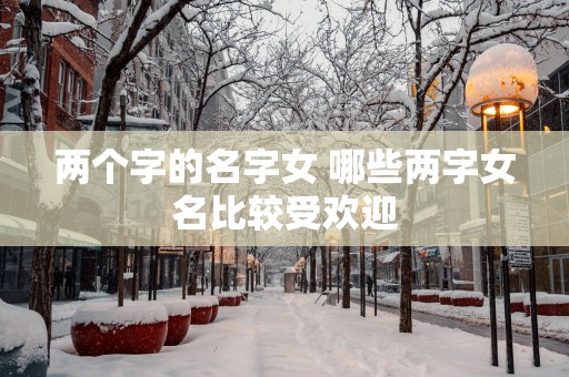 两个字的名字女 哪些两字女名比较受欢迎