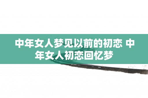中年女人梦见以前的初恋 中年女人初恋回忆梦