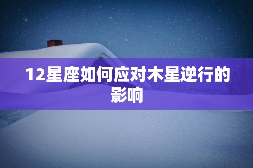 12星座如何应对木星逆行的影响