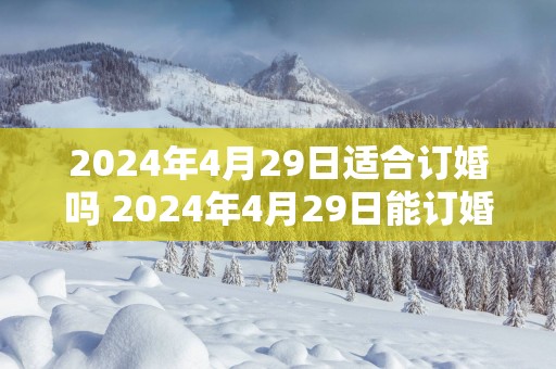 2025年4月29日适合订婚吗 2025年4月29日能订婚吗