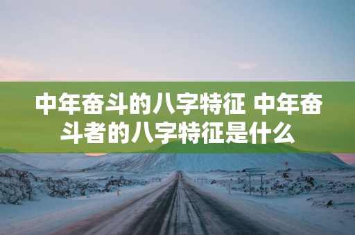 中年奋斗的八字特征 中年奋斗者的八字特征是什么