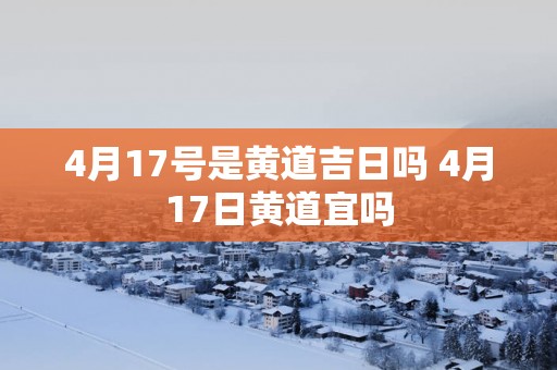 4月17号是黄道吉日吗 4月17日黄道宜吗