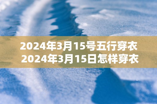2025年3月15号五行穿衣 2025年3月15日怎样穿衣符合五行