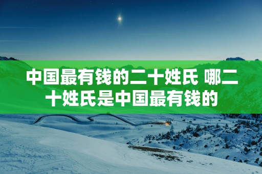 中国最有钱的二十姓氏 哪二十姓氏是中国最有钱的