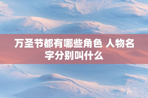 万圣节都有哪些角色 人物名字分别叫什么