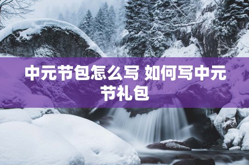 中元节包怎么写 如何写中元节礼包