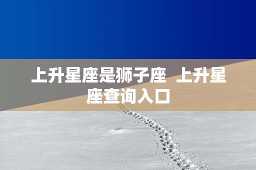 上升星座是狮子座  上升星座查询入口