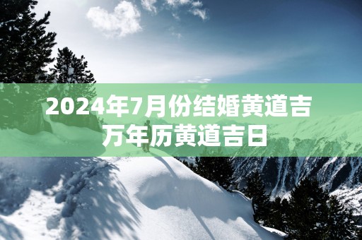 2024年7月份结婚黄道吉 万年历黄道吉日