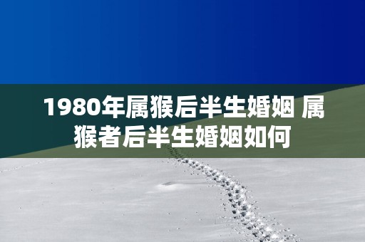 1980年属猴后半生婚姻 属猴者后半生婚姻如何